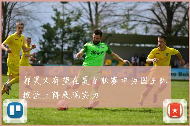 郭昊文有望在夏季联赛中为国王队披挂上阵展现实力