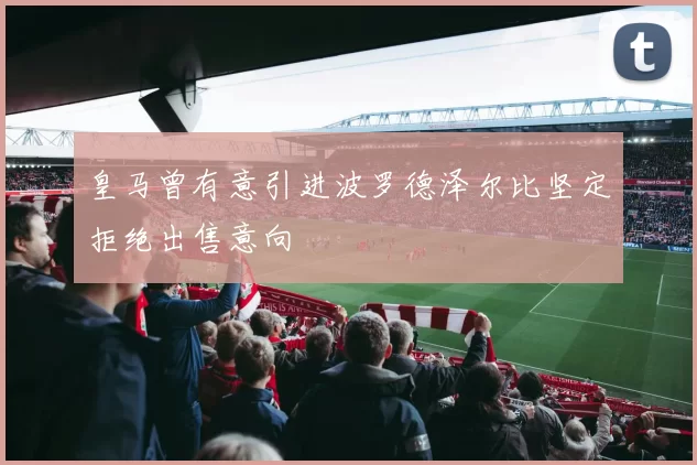 皇马曾有意引进波罗德泽尔比坚定拒绝出售意向