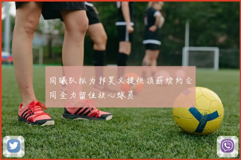 同曦队拟为郭昊文提供顶薪续约合同全力留住核心球员