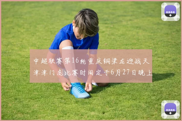 中超联赛第16轮重庆铜梁龙迎战天津津门虎比赛时间定于6月27日晚上20点