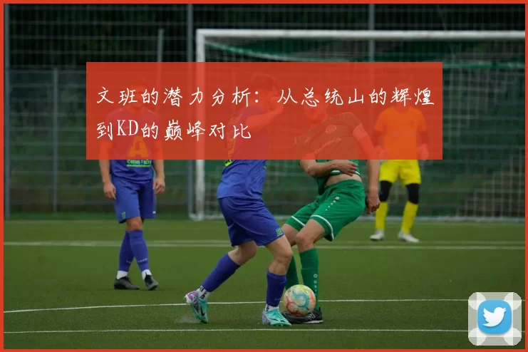 文班的潜力分析：从总统山的辉煌到KD的巅峰对比
