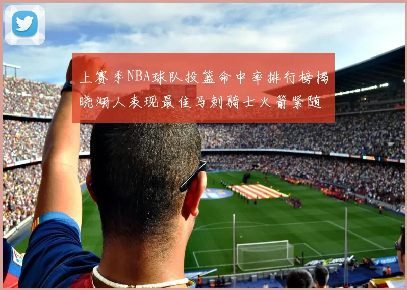 上赛季NBA球队投篮命中率排行榜揭晓湖人表现最佳马刺骑士火箭紧随其后