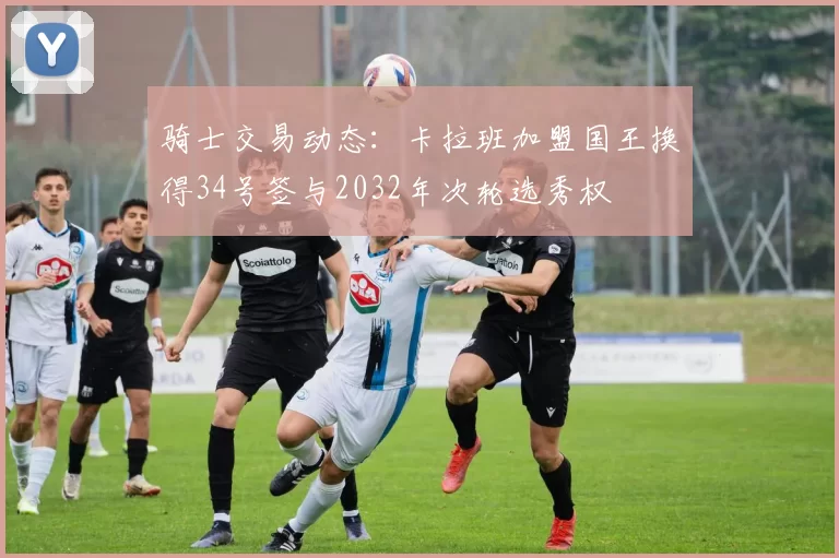 骑士交易动态：卡拉班加盟国王换得34号签与2032年次轮选秀权