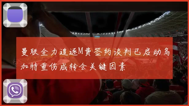 曼联全力追逐M费签约谈判已启动乌加特重伤成转会关键因素