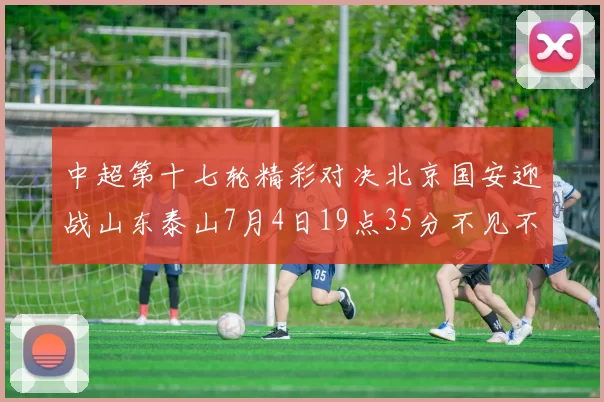 中超第十七轮精彩对决北京国安迎战山东泰山7月4日19点35分不见不散