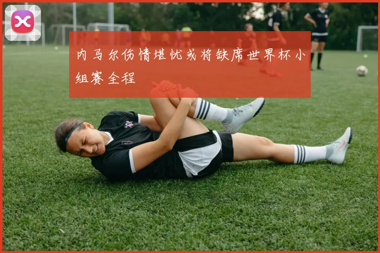 内马尔伤情堪忧或将缺席世界杯小组赛全程