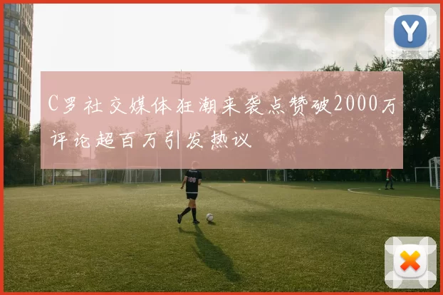 C罗社交媒体狂潮来袭点赞破2000万评论超百万引发热议