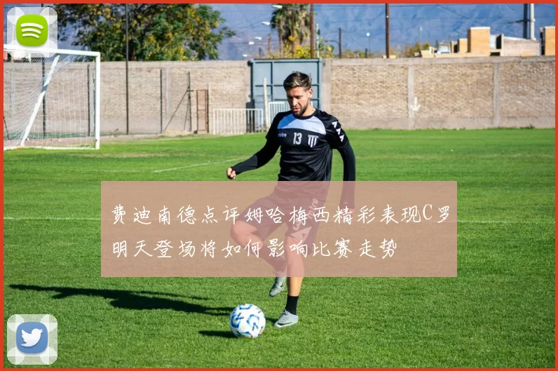 费迪南德点评姆哈梅西精彩表现C罗明天登场将如何影响比赛走势