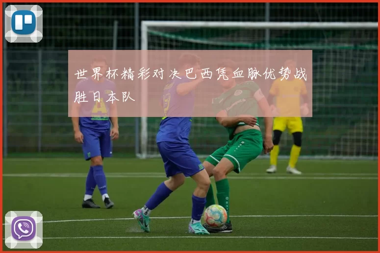 世界杯精彩对决巴西凭血脉优势战胜日本队