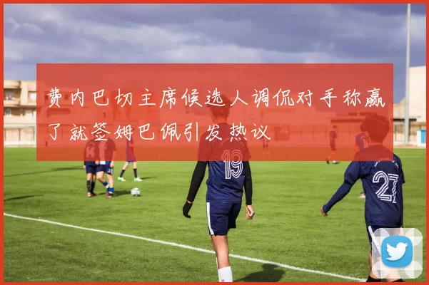 费内巴切主席候选人调侃对手称赢了就签姆巴佩引发热议