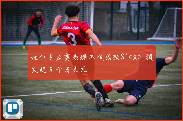 杜伦季后赛表现不佳或致Siegel损失超五千万美元
