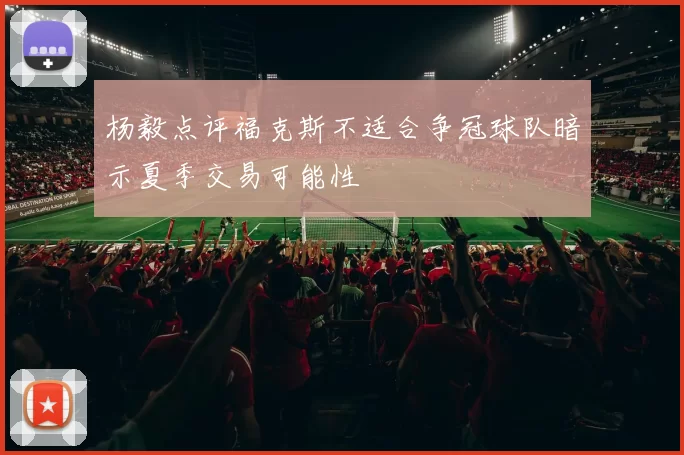 杨毅点评福克斯不适合争冠球队暗示夏季交易可能性