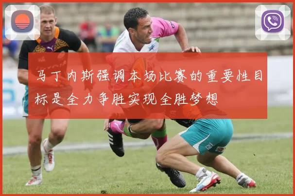 马丁内斯强调本场比赛的重要性目标是全力争胜实现全胜梦想