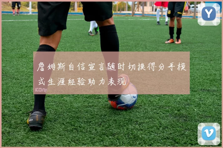 詹姆斯自信宣言随时切换得分手模式生涯经验助力表现