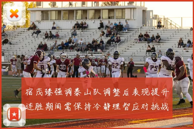 宿茂臻强调泰山队调整后表现提升连胜期间需保持冷静理智应对挑战