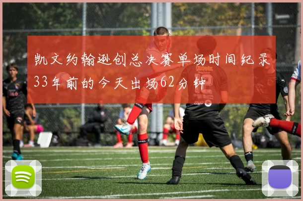 凯文约翰逊创总决赛单场时间纪录33年前的今天出场62分钟