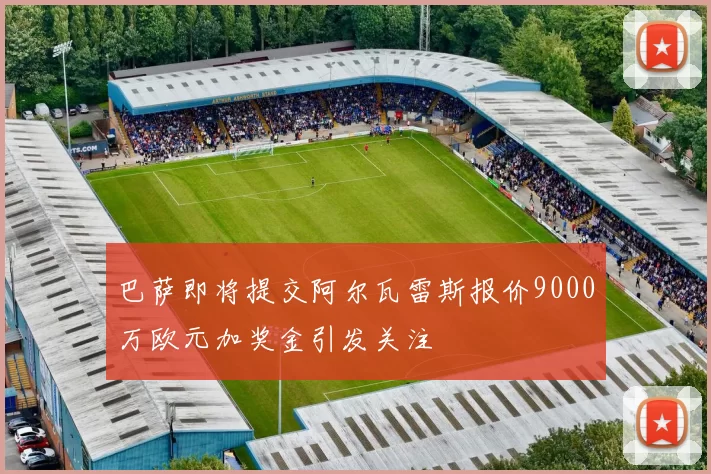 巴萨即将提交阿尔瓦雷斯报价9000万欧元加奖金引发关注