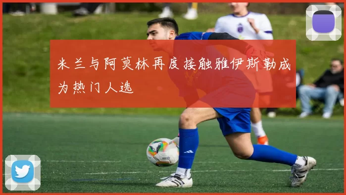 米兰与阿莫林再度接触雅伊斯勒成为热门人选