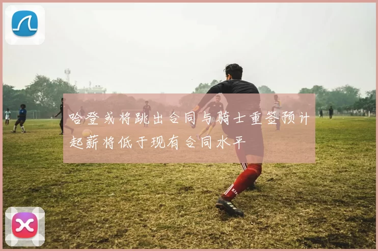 哈登或将跳出合同与骑士重签预计起薪将低于现有合同水平