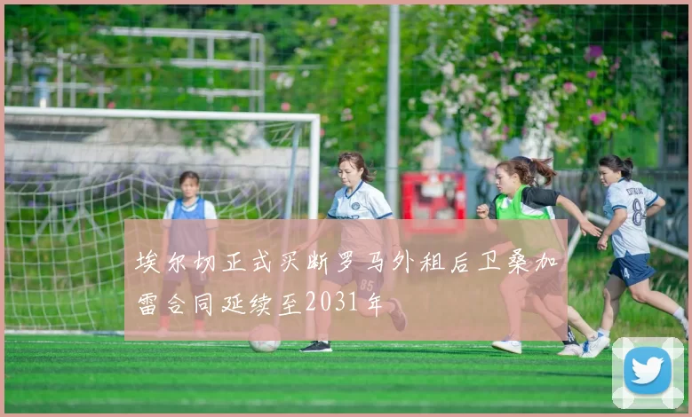 埃尔切正式买断罗马外租后卫桑加雷合同延续至2031年