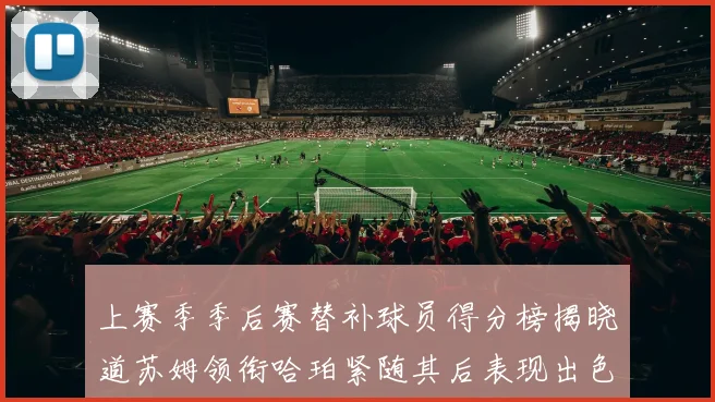 上赛季季后赛替补球员得分榜揭晓道苏姆领衔哈珀紧随其后表现出色